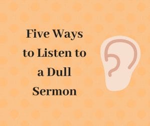 Five ways to listen to a dull sermon.