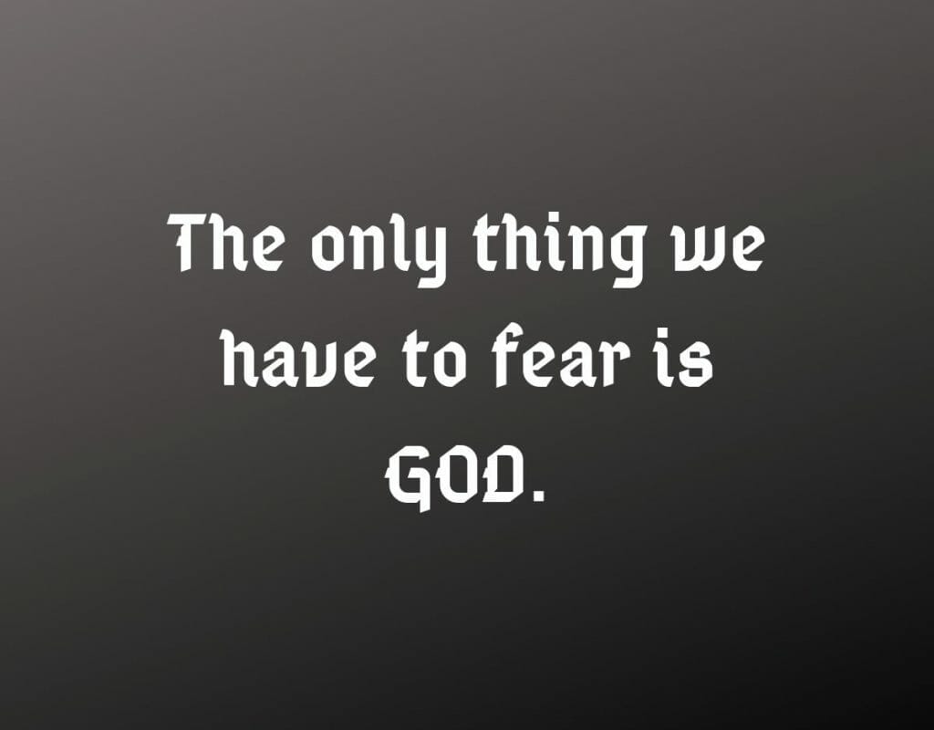 The only thing we have to fear is GOD>