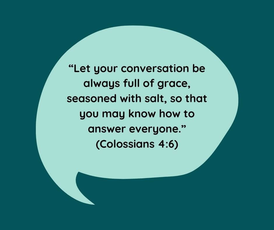 "Let your conversation be always full of grace, seasoned with salt, so that you may know how to answer everyone." (Colossians 4:6)