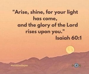 "Arise, shine, for your light has come and the glory of the Lord rises upon you." Isaiah 60:1,2