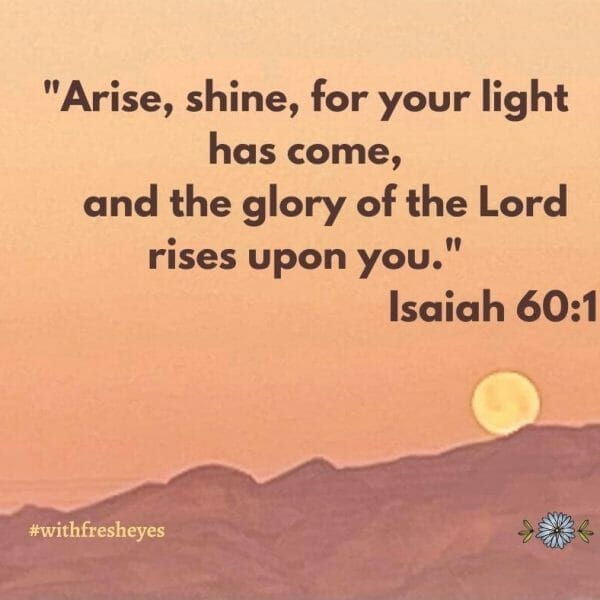 "Arise, shine, for your light has come and the glory of the Lord rises upon you." Isaiah 60:1,2
