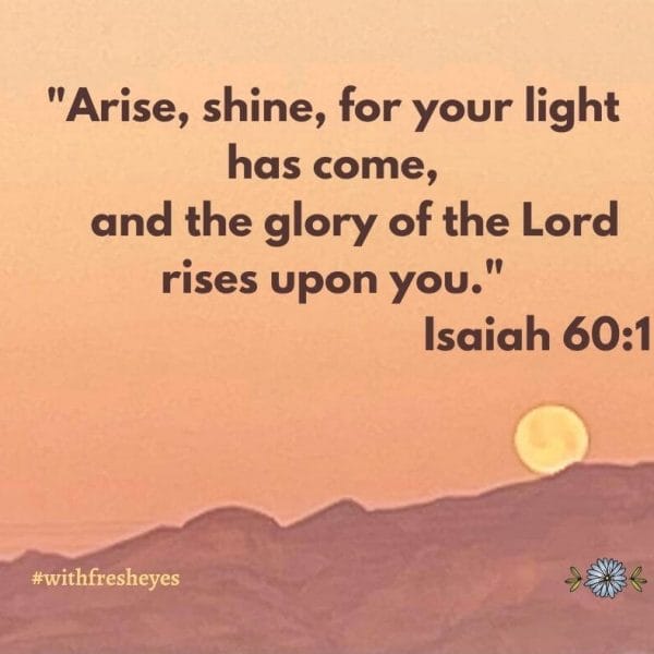 "Arise, shine, for your light has come and the glory of the Lord rises upon you." Isaiah 60:1,2