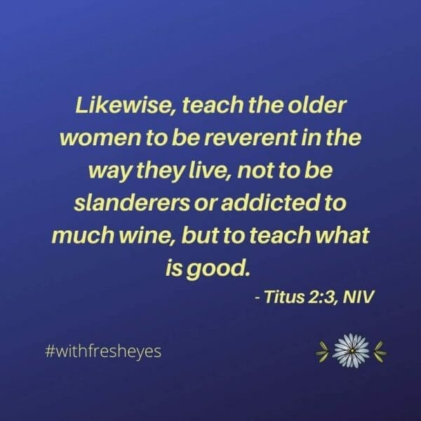Likewise, teach the older women to be reverent in the way they live, not to be slanderers or addicted to much wine, but to teach what is good. (Titus 2:3)