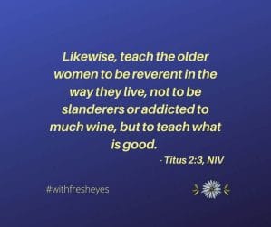 Likewise, teach the older women to be reverent in the way they live, not to be slanderers or addicted to much wine, but to teach what is good. (Titus 2:3)