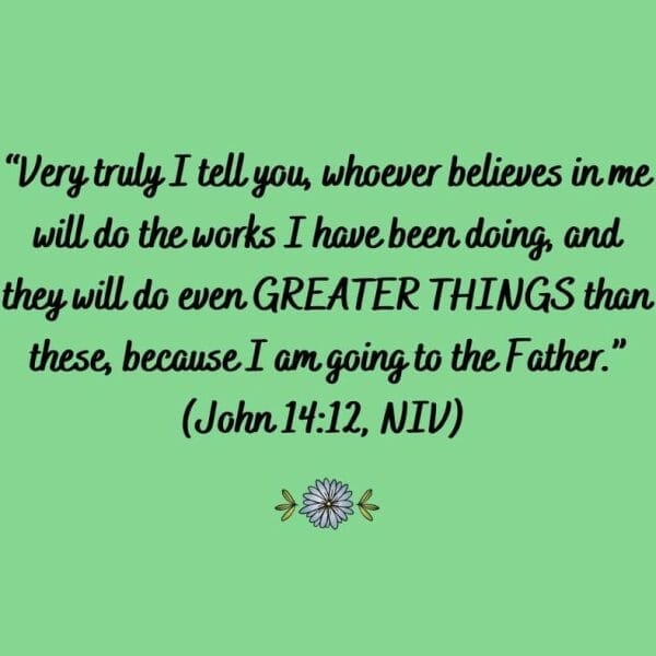 Very truly I tell you, whoever believes in me will do the works I have been doing, and they will do even GREATER THINGS than these, because I am going to the Father.” (John 14:12, NIV)