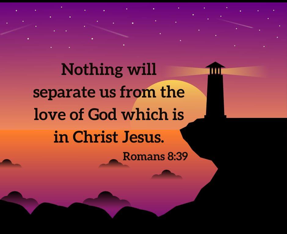 Nothing will separate us from the love of God which is in Christ Jesus. - Romans 8:39