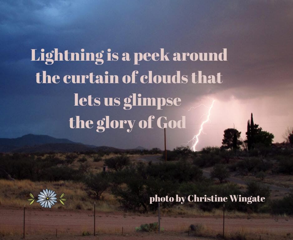 "Lightning is a peek around the curtain of clouds that lets us glimpse the glory of God." - photo by Christine Wingate