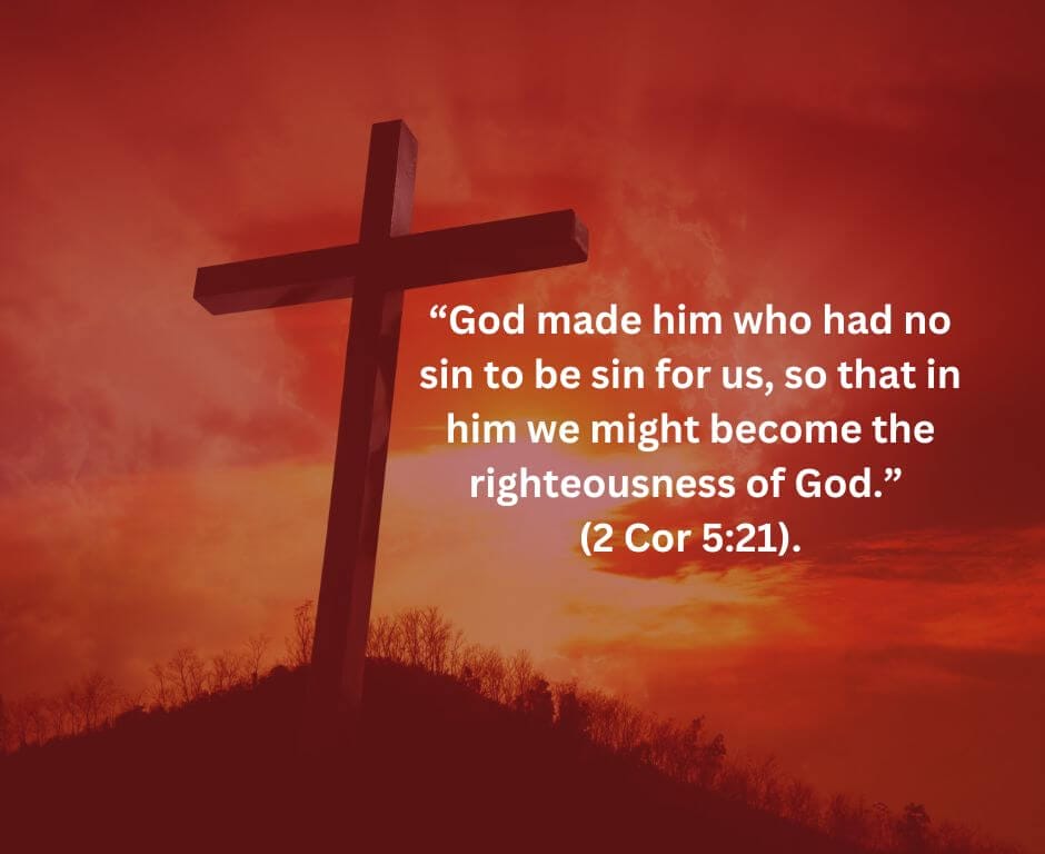 “God made him who had no sin to be sin for us, so that in him we might become the righteousness of God.” 2 Cor 5:21, NIV