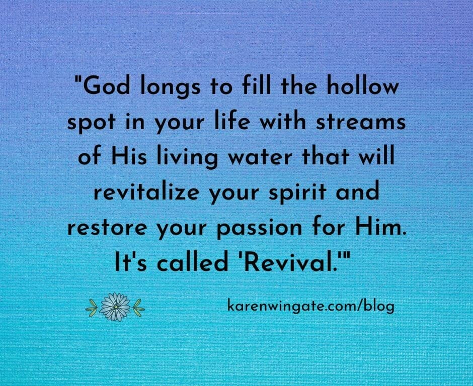 God longs to fill the hollow spot in your life with streams of His living water that will revitalize your spirit and restore your passion for Him. It's called, "revival." - karenwingate.com/blog