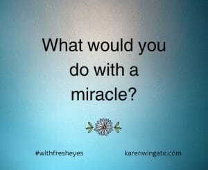 What would you do with a miracle? #withfresheyes karenwingate.com