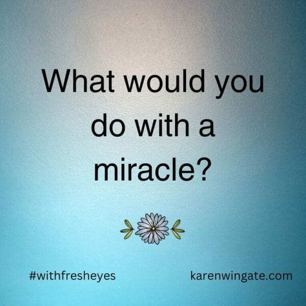 What would you do with a miracle? #withfresheyes karenwingate.com