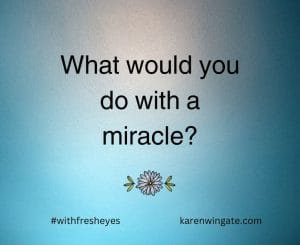 What would you do with a miracle? #withfresheyes karenwingate.com