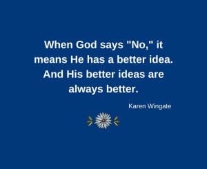 When God says No, it means He has a better idea. And His better ideas are always better.