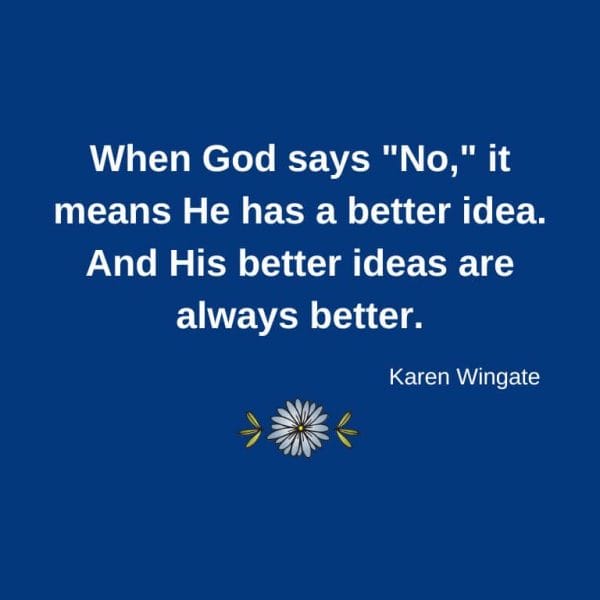 When God says No, it means He has a better idea. And His better ideas are always better.