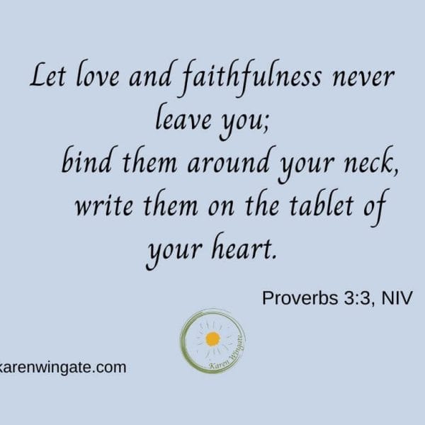 Let love and faithfulness never leave you; bind them around your neck, write them on the tablet of your heart. - Proverbs 3:3, NIV karenwingate.com