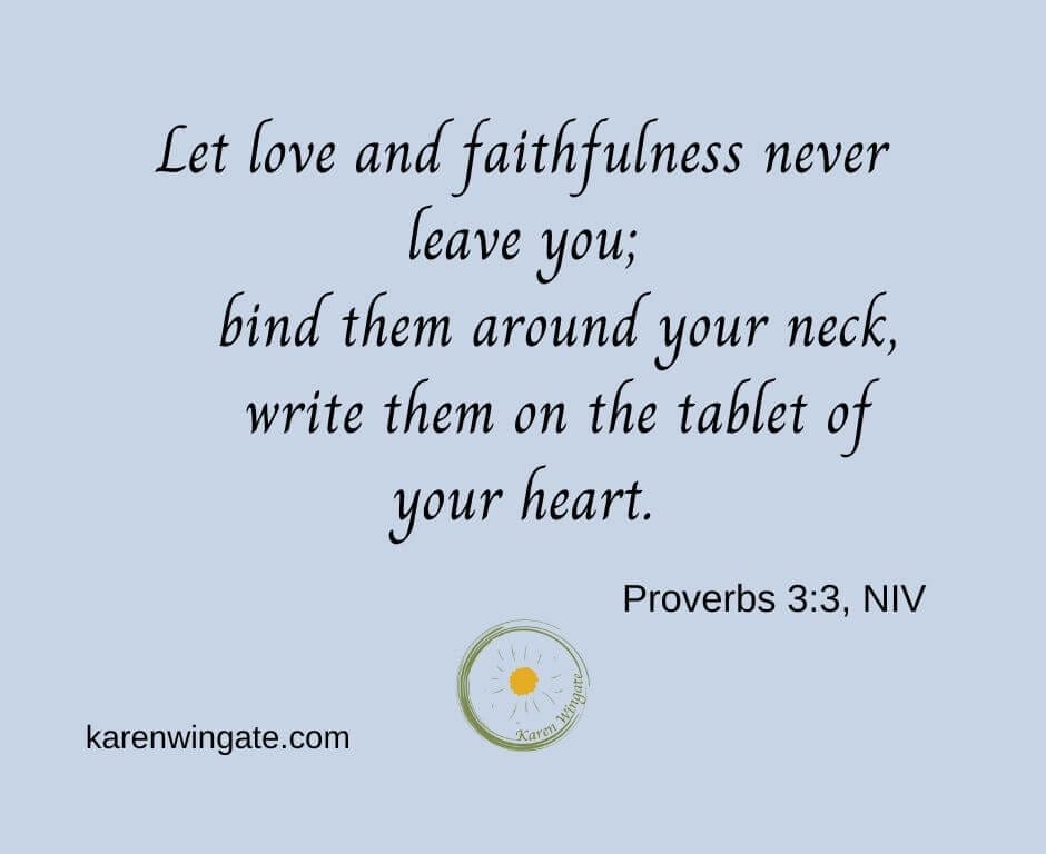 Let love and faithfulness never leave you; bind them around your neck, write them on the tablet of your heart. - Proverbs 3:3, NIV karenwingate.com