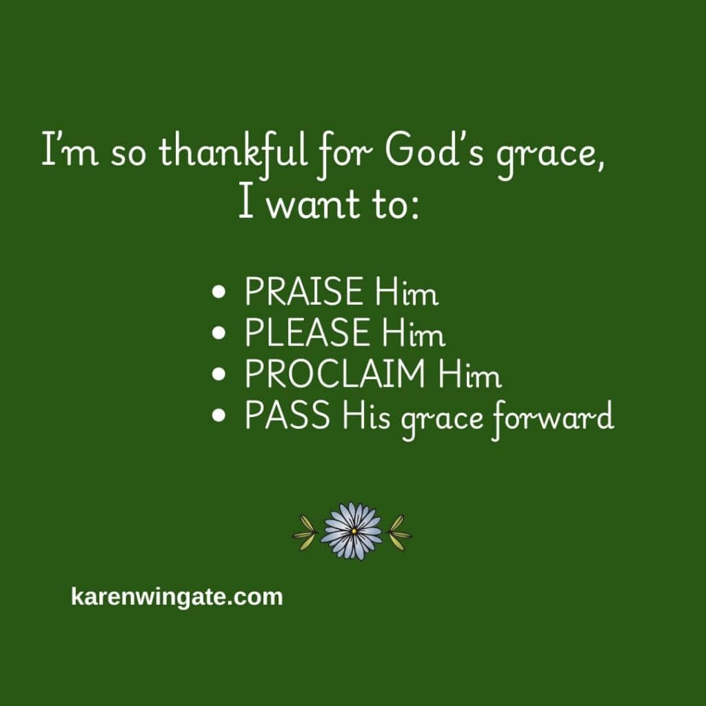 I'm so thankful for God's grace, I want to Praise Him, Please Him, Proclaim Him, Pass His grace forward. karenwingat.com