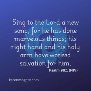 Sing to the Lord a new song for he has done marvelous things; his right hand and his holy arm have worked salvation for him. - Psalm 98:1, NIV karenwingate.com