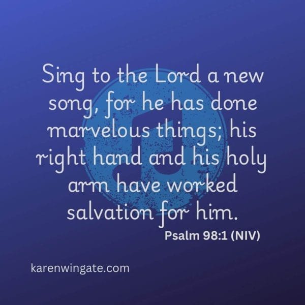 Sing to the Lord a new song for he has done marvelous things; his right hand and his holy arm have worked salvation for him. - Psalm 98:1, NIV karenwingate.com