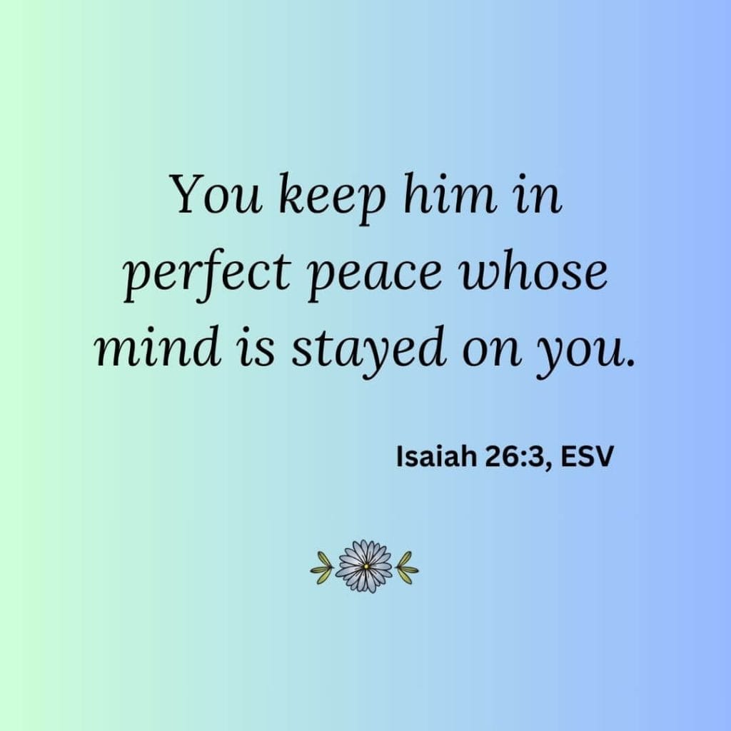 You keep him in perfect peace whose mind is stayed on you. - Isaiah 26:3 ESV.