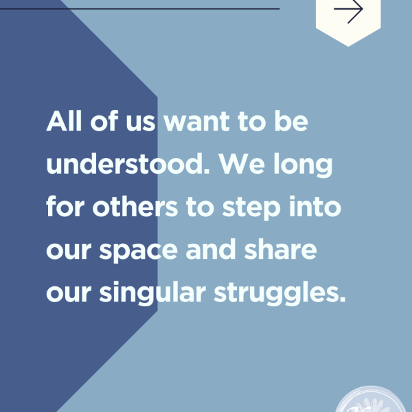 All of us want to be understood. We long for others to step into our space and share our singular struggles.