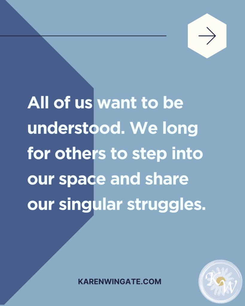 All of us want to be understood. We long for others to step into our space and share our singular struggles.