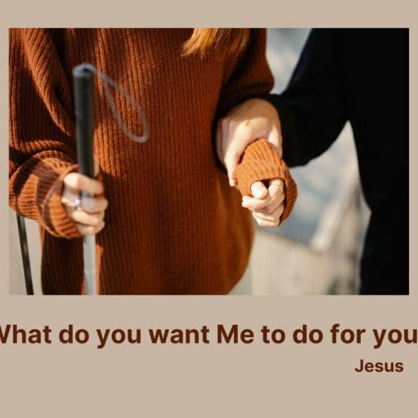 "What do you want Me to do for you?" - Jesus