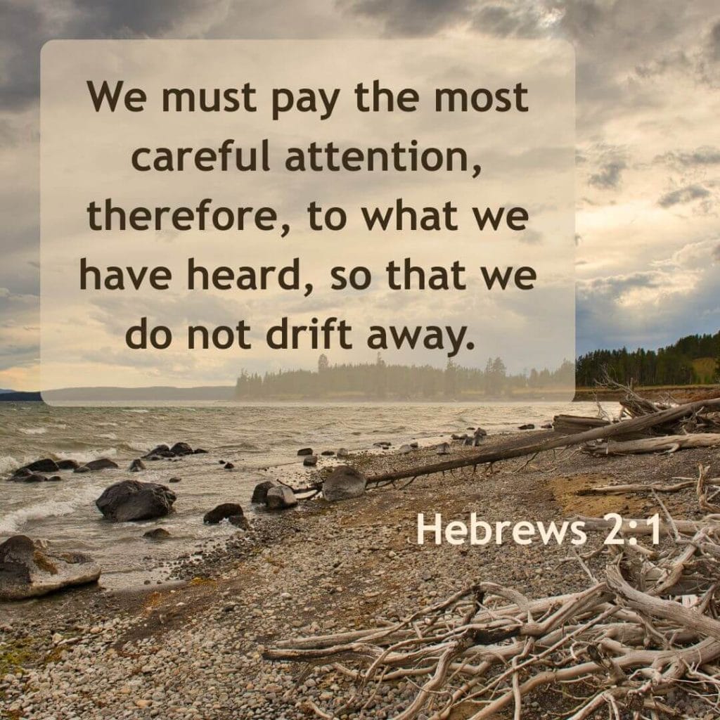 We must pay the most careful attention, therefore, to what we have heard, so that we do not drift away. -Hebrews 2:1