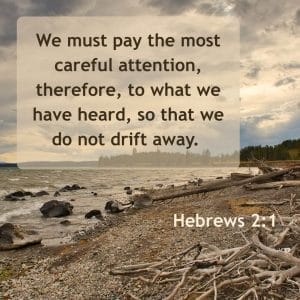 We must pay the most careful attention, there, to what we have heard, so that we do not drift away. - Hebrews 2:1