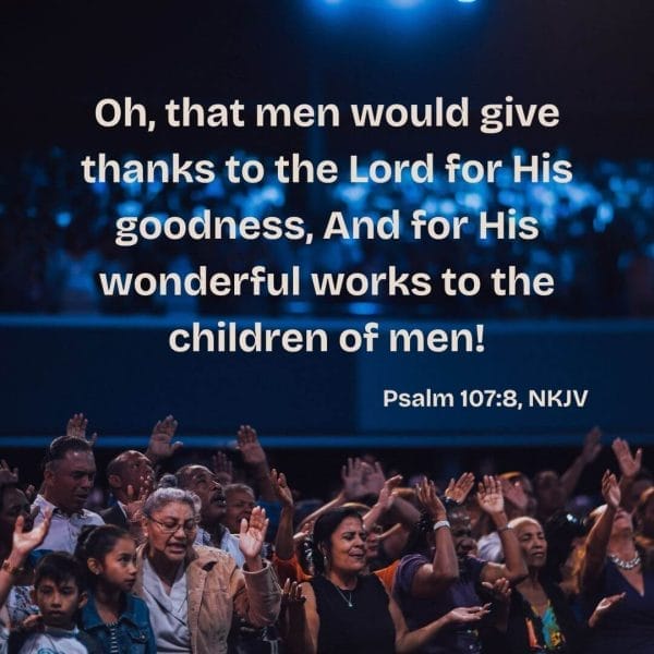 Oh that men would give thanks to the Lord for His goodness and for His wonderful works to the children of men. - Psalm 107:8