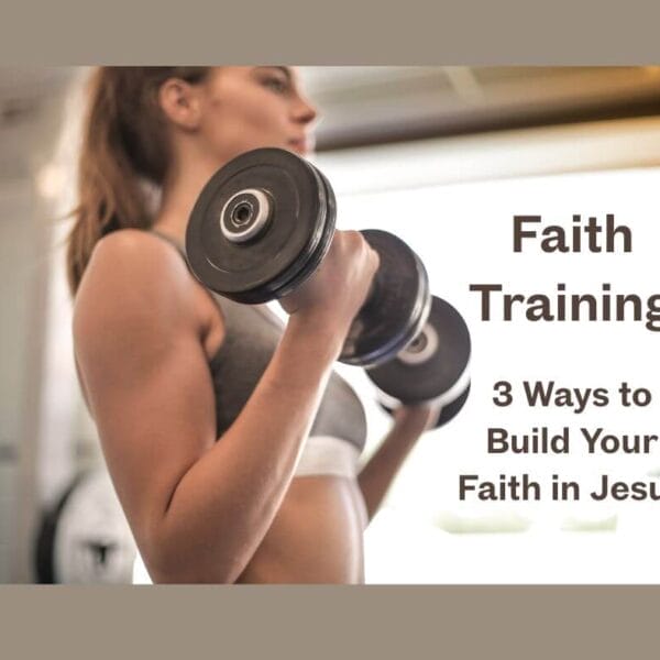 Faith Training: 3 Ways to Build Your Faith in Jesus
