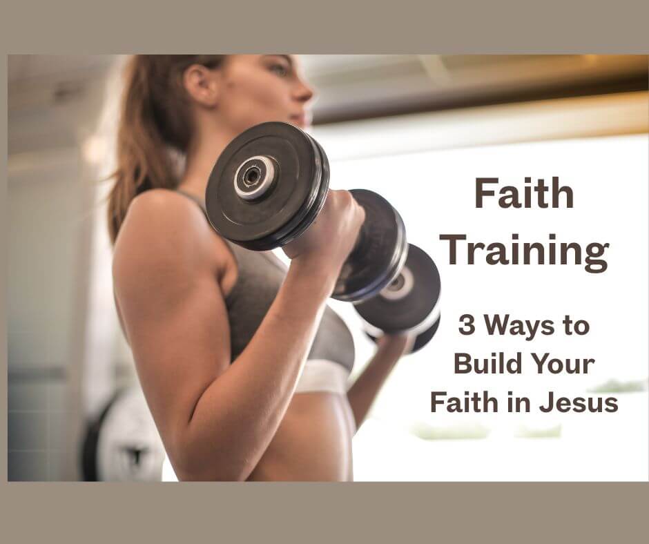 Faith Training: 3 Ways to Build Your Faith in Jesus